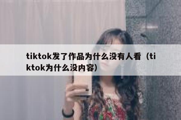 tiktok发了作品为什么没有人看(tiktok为什么没内容) 第1张 tiktok发了作品为什么没有人看(tiktok为什么没内容) 第1张