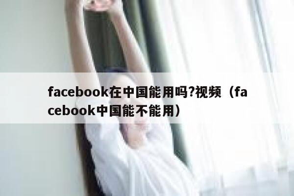 facebook在中国能用吗?视频(facebook中国能不能用) 第1张 facebook在中国能用吗?视频(facebook中国能不能用) 第1张