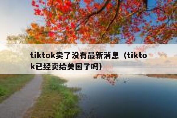 tiktok卖了没有最新消息（tiktok已经卖给美国了吗） 第1张