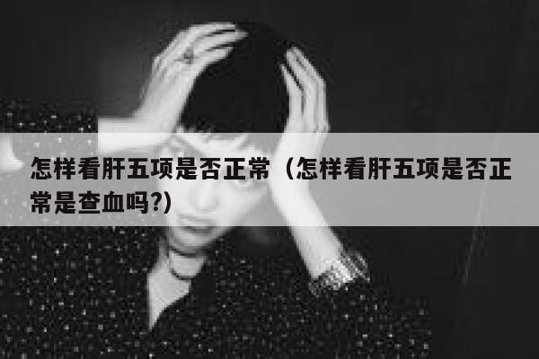 怎样看肝五项是否正常(怎样看肝五项是否正常是查血吗?) 第1张 怎样看肝五项是否正常(怎样看肝五项是否正常是查血吗?) 第1张