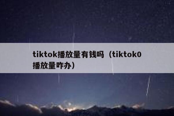 tiktok播放量有钱吗（tiktok0播放量咋办） 第1张