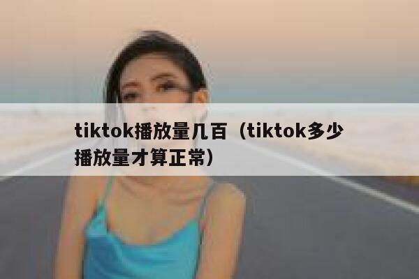 tiktok播放量几百（tiktok多少播放量才算正常） 第1张