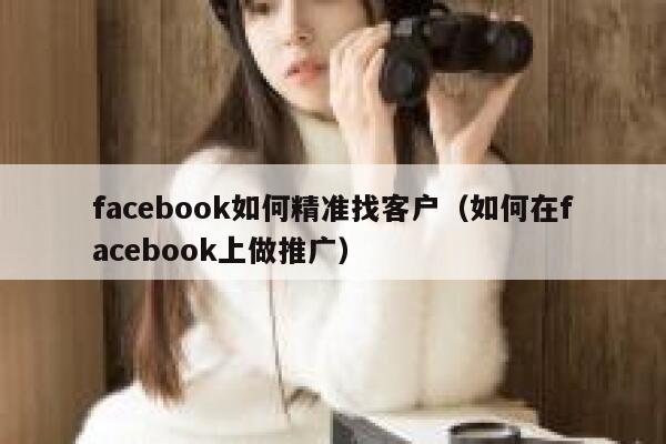 facebook如何精准找客户（如何在facebook上做推广） 第1张
