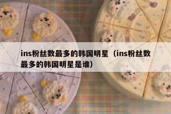 ins粉丝数最多的韩国明星(ins粉丝数最多的韩国明星是谁) 第1张 ins粉丝数最多的韩国明星(ins粉丝数最多的韩国明星是谁) 第1张