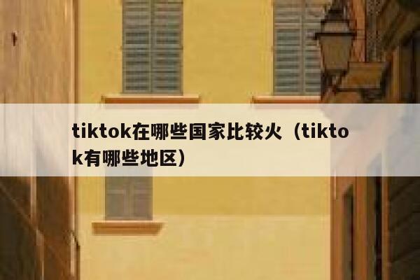tiktok在哪些国家比较火（tiktok有哪些地区） 第1张
