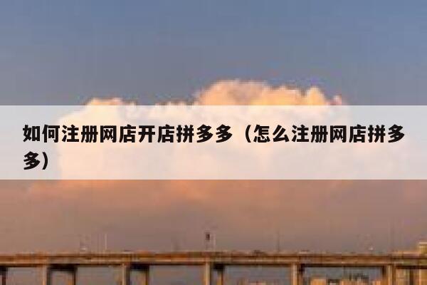 如何注册网店开店拼多多（怎么注册网店拼多多） 第1张