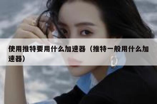 使用推特要用什么加速器（推特一般用什么加速器） 第1张