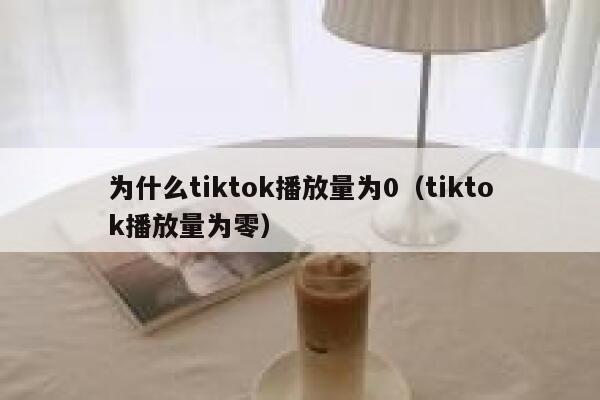 为什么tiktok播放量为0（tiktok播放量为零） 第1张