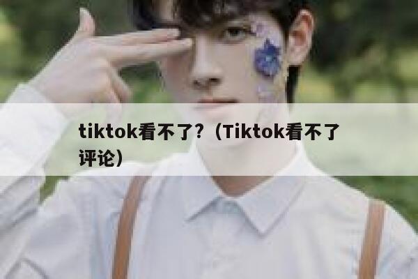 tiktok看不了?(Tiktok看不了评论) 第1张 tiktok看不了?(Tiktok看不了评论) 第1张
