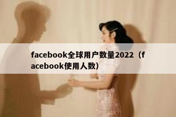 facebook全球用户数量2022(facebook使用人数) 第1张 facebook全球用户数量2022(facebook使用人数) 第1张