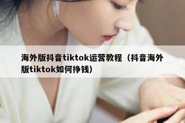 海外版抖音tiktok运营教程（抖音海外版tiktok如何挣钱） 第1张