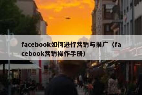 facebook如何进行营销与推广（facebook营销操作手册） 第1张