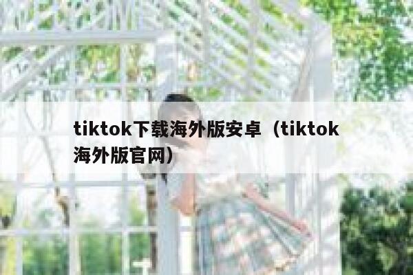 tiktok下载海外版安卓（tiktok海外版官网） 第1张