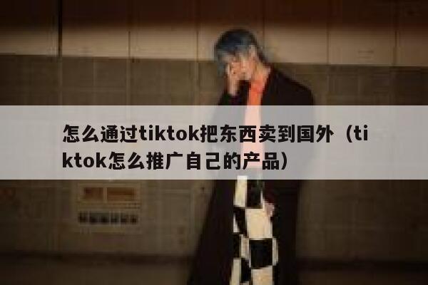 怎么通过tiktok把东西卖到国外(tiktok怎么推广自己的产品) 第1张 怎么通过tiktok把东西卖到国外(tiktok怎么推广自己的产品) 第1张