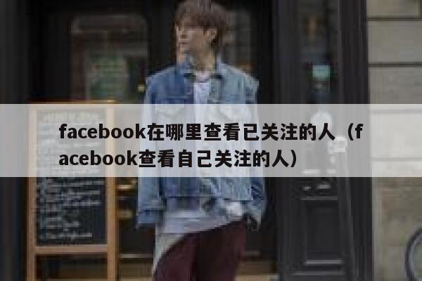 facebook在哪里查看已关注的人（facebook查看自己关注的人） 第1张
