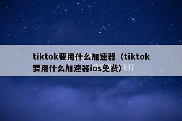 tiktok要用什么加速器（tiktok要用什么加速器ios免费） 第1张