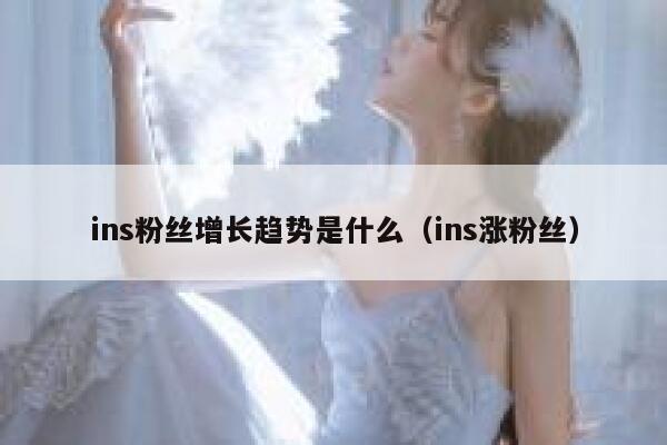 ins粉丝增长趋势是什么（ins涨粉丝） 第1张