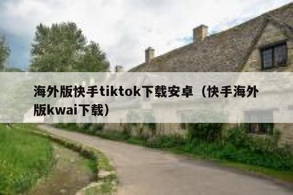 海外版快手tiktok下载安卓（快手海外版kwai下载） 第1张