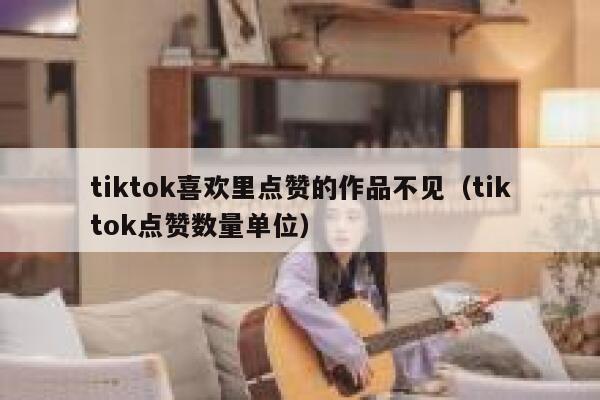 tiktok喜欢里点赞的作品不见（tiktok点赞数量单位） 第1张
