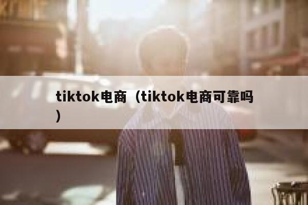 tiktok电商（tiktok电商可靠吗） 第1张