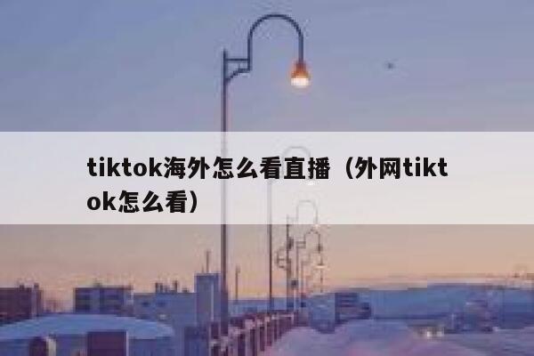 tiktok海外怎么看直播（外网tiktok怎么看） 第1张