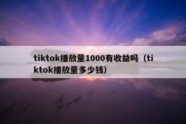 tiktok播放量1000有收益吗（tiktok播放量多少钱） 第1张