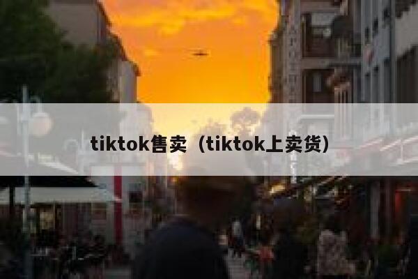 tiktok售卖(tiktok上卖货) 第1张 tiktok售卖(tiktok上卖货) 第1张