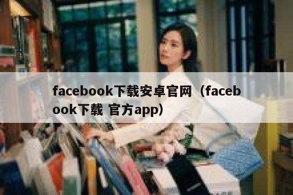 facebook下载安卓官网（facebook下载 官方app） 第1张