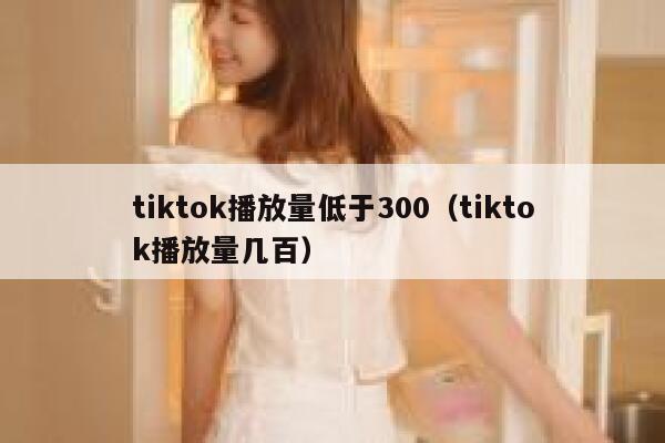 tiktok播放量低于300(tiktok播放量几百) 第1张 tiktok播放量低于300(tiktok播放量几百) 第1张