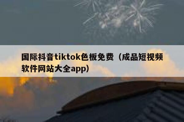 国际抖音tiktok色板免费(成品短视频软件网站大全app) 第1张 国际抖音tiktok色板免费(成品短视频软件网站大全app) 第1张