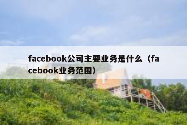 facebook公司主要业务是什么(facebook业务范围) 第1张 facebook公司主要业务是什么(facebook业务范围) 第1张