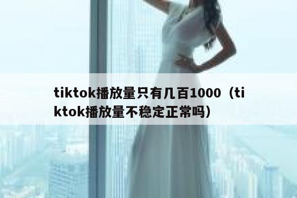 tiktok播放量只有几百1000（tiktok播放量不稳定正常吗） 第1张