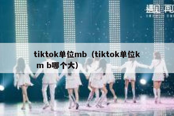 tiktok单位mb(tiktok单位k m b哪个大) 第1张 tiktok单位mb(tiktok单位k m b哪个大) 第1张