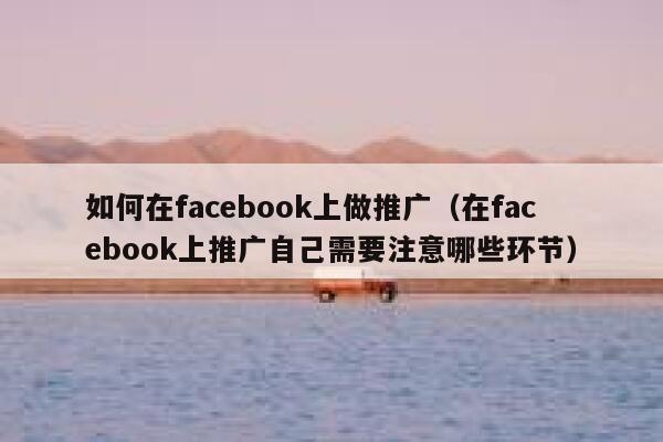 如何在facebook上做推广（在facebook上推广自己需要注意哪些环节） 第1张