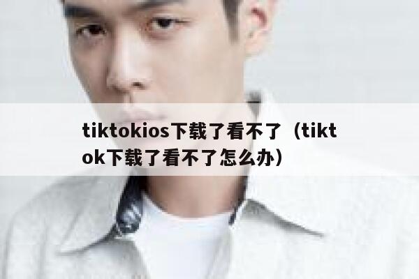 tiktokios下载了看不了(tiktok下载了看不了怎么办) 第1张 tiktokios下载了看不了(tiktok下载了看不了怎么办) 第1张