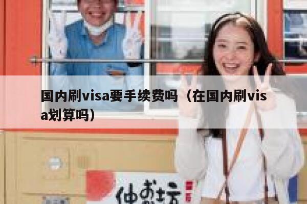国内刷visa要手续费吗（在国内刷visa划算吗） 第1张