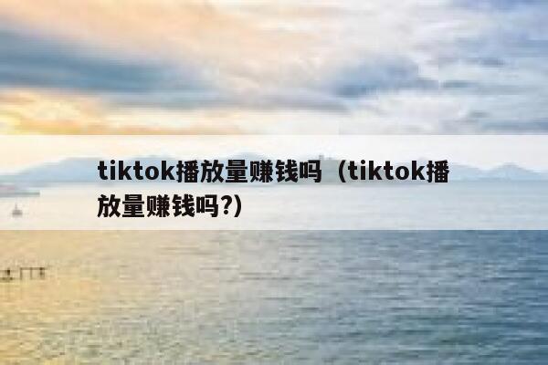 tiktok播放量赚钱吗（tiktok播放量赚钱吗?） 第1张