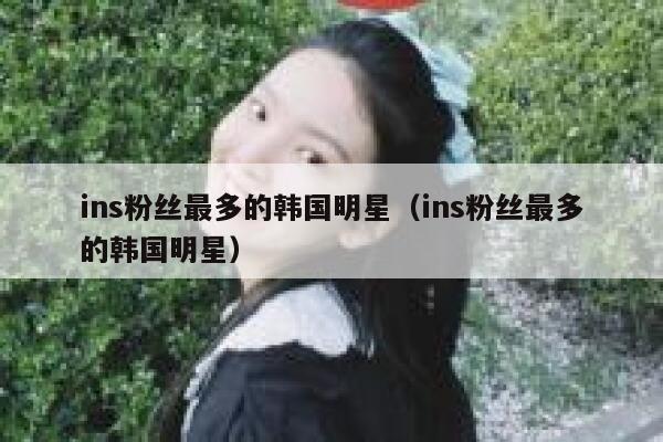 ins粉丝最多的韩国明星（ins粉丝最多的韩国明星） 第1张