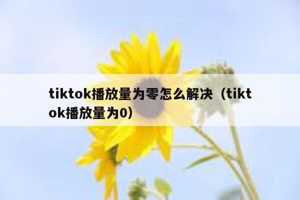 tiktok播放量为零怎么解决（tiktok播放量为0） 第1张