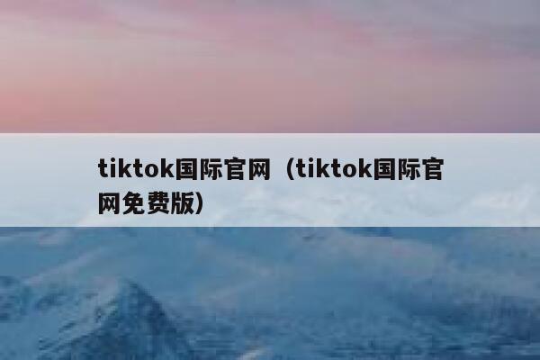 tiktok国际官网（tiktok国际官网免费版） 第1张