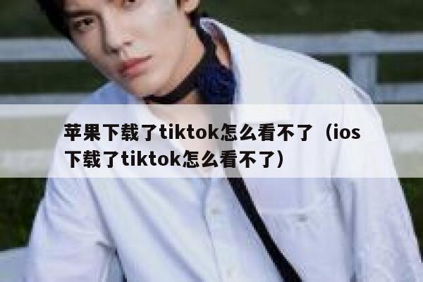 苹果下载了tiktok怎么看不了（ios下载了tiktok怎么看不了） 第1张