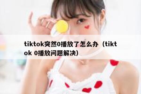 tiktok突然0播放了怎么办（tiktok 0播放问题解决） 第1张