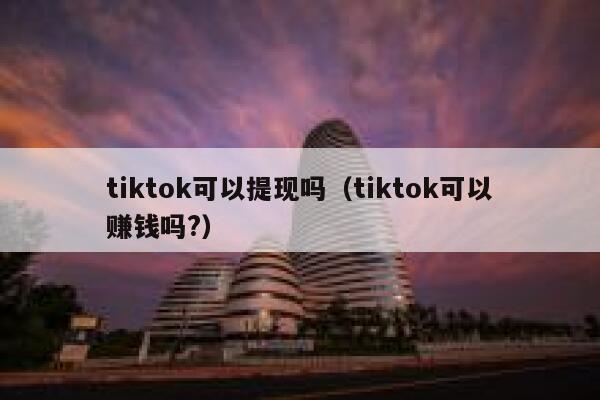 tiktok可以提现吗（tiktok可以赚钱吗?） 第1张