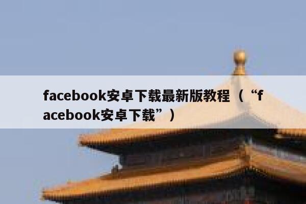 facebook安卓下载最新版教程（“facebook安卓下载”） 第1张
