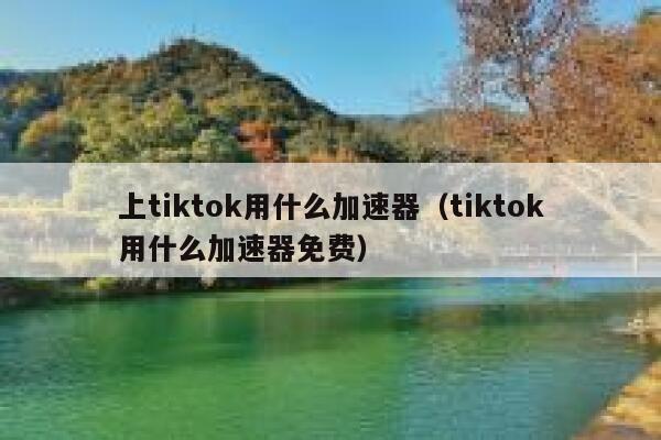 上tiktok用什么加速器（tiktok用什么加速器免费） 第1张