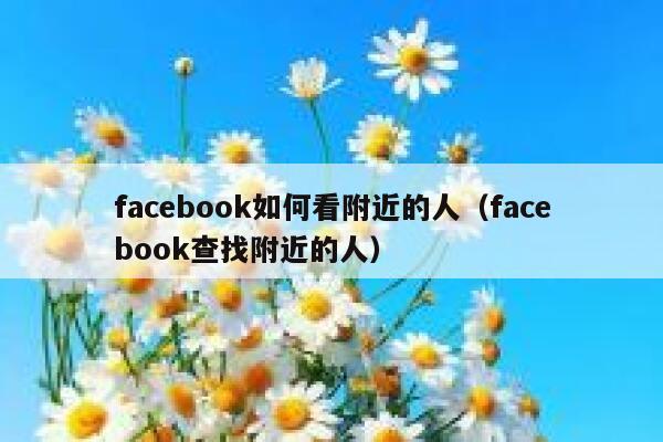 facebook如何看附近的人（facebook查找附近的人） 第1张