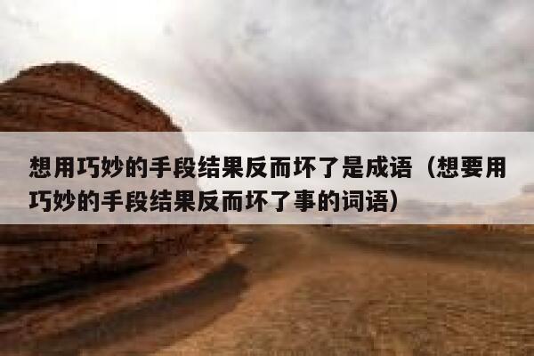 想用巧妙的手段结果反而坏了是成语(想要用巧妙的手段结果反而坏了事的词语) 第1张 想用巧妙的手段结果反而坏了是成语(想要用巧妙的手段结果反而坏了事的词语) 第1张