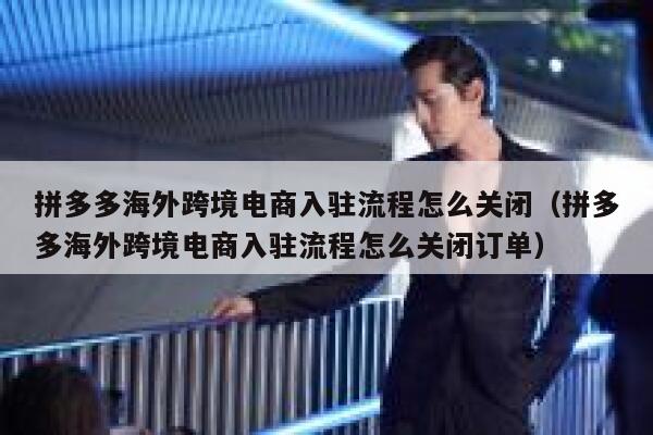 拼多多海外跨境电商入驻流程怎么关闭（拼多多海外跨境电商入驻流程怎么关闭订单） 第1张