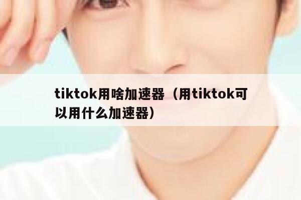 tiktok用啥加速器（用tiktok可以用什么加速器） 第1张