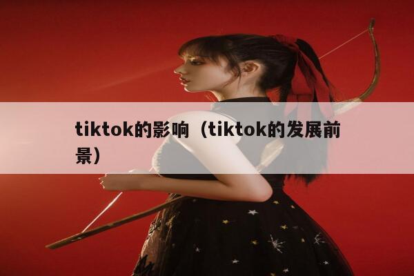 tiktok的影响（tiktok的发展前景） 第1张